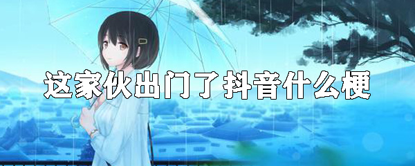 这家伙出门了抖音什么梗 这家伙出门了抖音什么梗