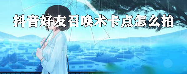 抖音好友召唤术怎么拍 抖音好友召唤术怎么拍